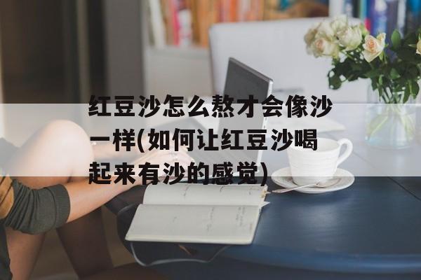 红豆沙怎么熬才会像沙一样(如何让红豆沙喝起来有沙的感觉)-第1张图片-
