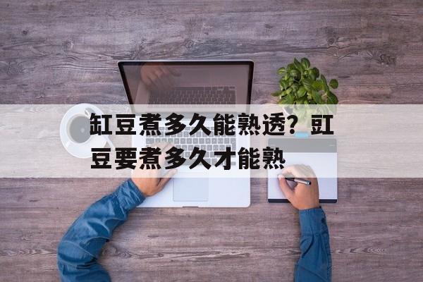 缸豆煮多久能熟透？豇豆要煮多久才能熟-第1张图片-