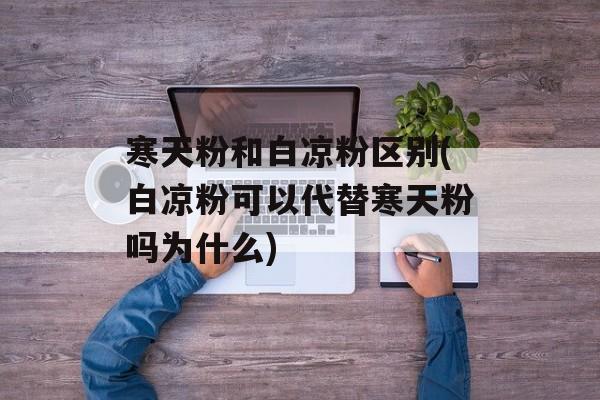 寒天粉和白凉粉区别(白凉粉可以代替寒天粉吗为什么)-第1张图片-