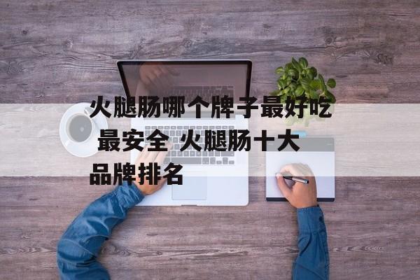 火腿肠哪个牌子最好吃 最安全 火腿肠十大品牌排名-第1张图片-