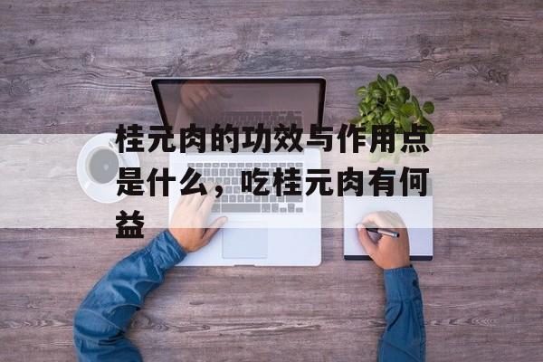 桂元肉的功效与作用点是什么，吃桂元肉有何益-第1张图片-
