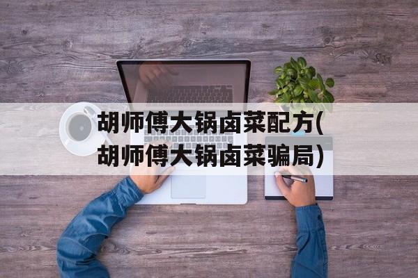 胡师傅大锅卤菜配方(胡师傅大锅卤菜骗局)-第1张图片-