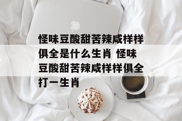 怪味豆酸甜苦辣咸样样俱全是什么生肖 怪味豆酸甜苦辣咸样样俱全打一生肖-第1张图片-