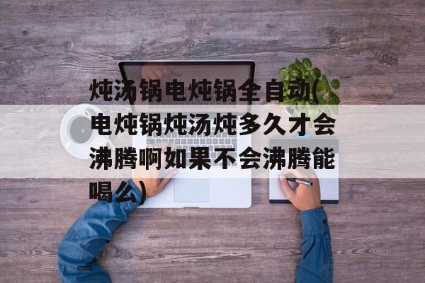 炖汤锅电炖锅全自动(电炖锅炖汤炖多久才会沸腾啊如果不会沸腾能喝么)-第1张图片-