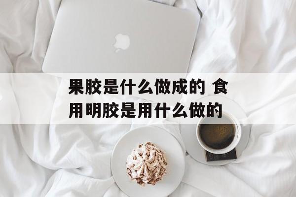 果胶是什么做成的 食用明胶是用什么做的-第1张图片-