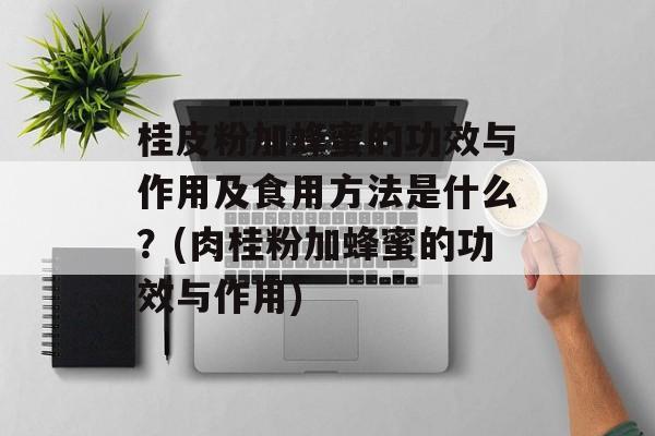 桂皮粉加蜂蜜的功效与作用及食用方法是什么？(肉桂粉加蜂蜜的功效与作用)-第1张图片-