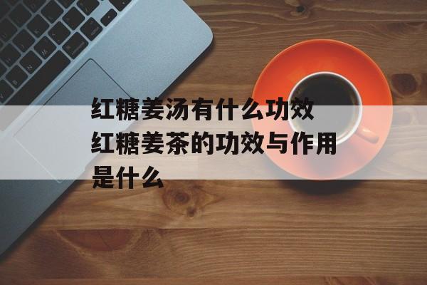 红糖姜汤有什么功效 红糖姜茶的功效与作用是什么-第1张图片-