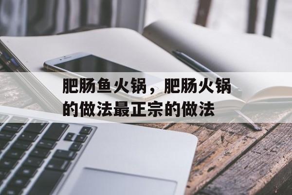 肥肠鱼火锅，肥肠火锅的做法最正宗的做法-第1张图片-