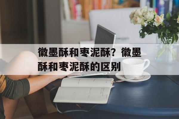 徽墨酥和枣泥酥？徽墨酥和枣泥酥的区别-第1张图片-