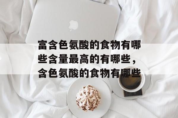 富含色氨酸的食物有哪些含量最高的有哪些，含色氨酸的食物有哪些-第1张图片-