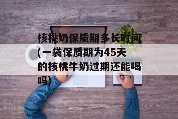 核桃奶保质期多长时间(一袋保质期为45天的核桃牛奶过期还能喝吗)-第1张图片-