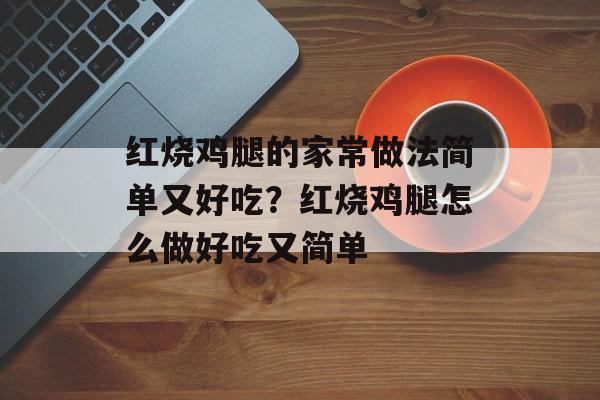 红烧鸡腿的家常做法简单又好吃？红烧鸡腿怎么做好吃又简单-第1张图片-