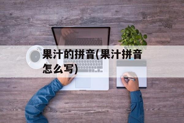 果汁的拼音(果汁拼音怎么写)-第1张图片-