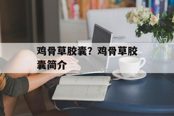 鸡骨草胶囊？鸡骨草胶囊简介-第1张图片-