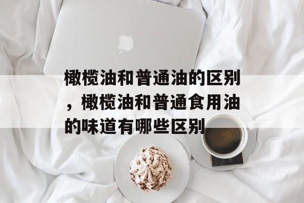 橄榄油和普通油的区别，橄榄油和普通食用油的味道有哪些区别-第1张图片-