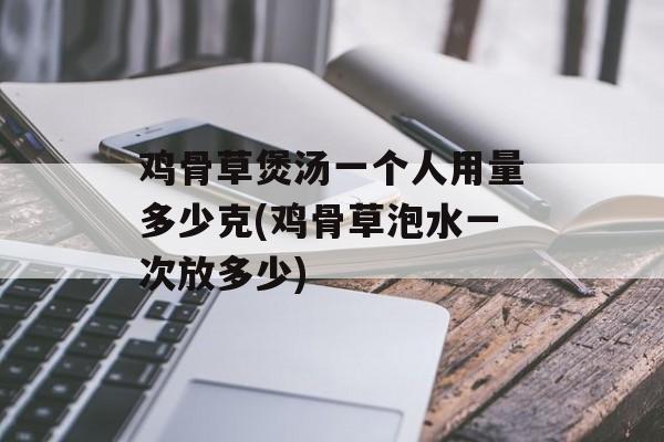 鸡骨草煲汤一个人用量多少克(鸡骨草泡水一次放多少)-第1张图片-