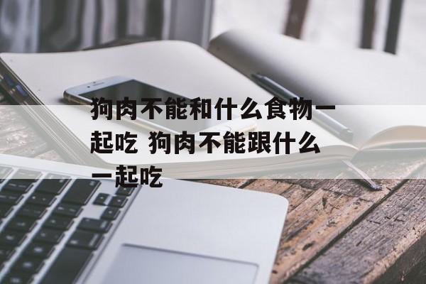 狗肉不能和什么食物一起吃 狗肉不能跟什么一起吃-第1张图片-