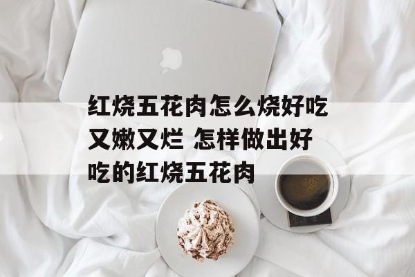 红烧五花肉怎么烧好吃又嫩又烂 怎样做出好吃的红烧五花肉-第1张图片-