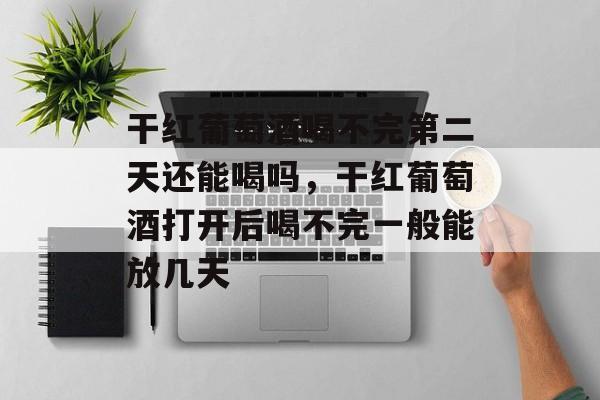 干红葡萄酒喝不完第二天还能喝吗，干红葡萄酒打开后喝不完一般能放几天-第1张图片-