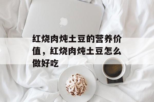 红烧肉炖土豆的营养价值，红烧肉炖土豆怎么做好吃-第1张图片-