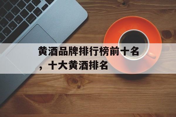 黄酒品牌排行榜前十名，十大黄酒排名-第1张图片-