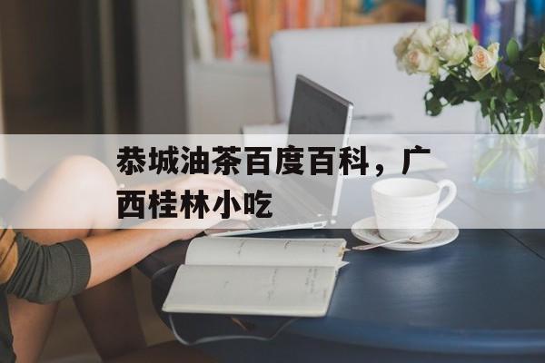 恭城油茶百度百科，广西桂林小吃-第1张图片-