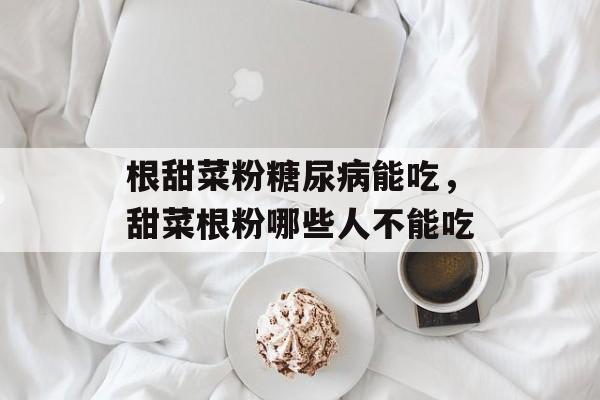 根甜菜粉糖尿病能吃，甜菜根粉哪些人不能吃-第1张图片-