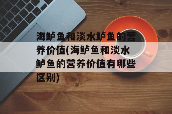 海鲈鱼和淡水鲈鱼的营养价值(海鲈鱼和淡水鲈鱼的营养价值有哪些区别)-第1张图片-