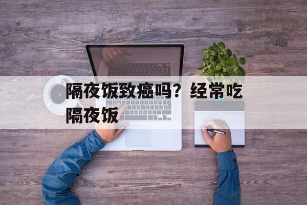 隔夜饭致癌吗？经常吃隔夜饭-第1张图片-