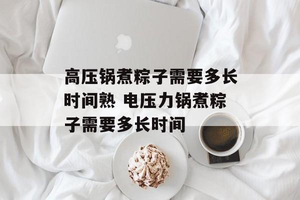 高压锅煮粽子需要多长时间熟 电压力锅煮粽子需要多长时间-第1张图片-