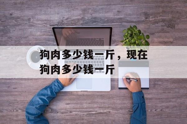 狗肉多少钱一斤，现在狗肉多少钱一斤-第1张图片-