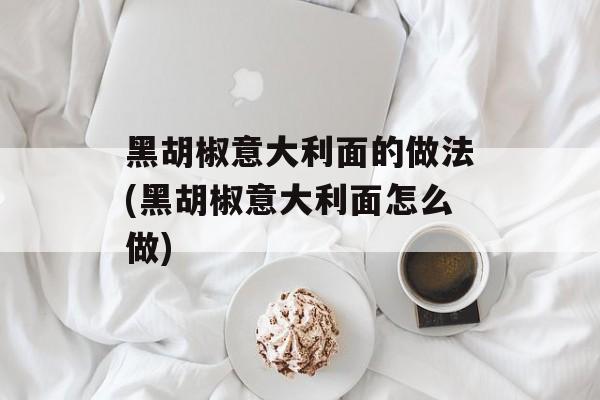 黑胡椒意大利面的做法(黑胡椒意大利面怎么做)-第1张图片-