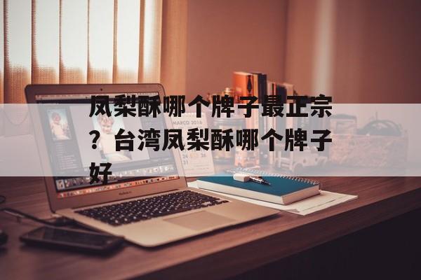 凤梨酥哪个牌子最正宗？台湾凤梨酥哪个牌子好-第1张图片-