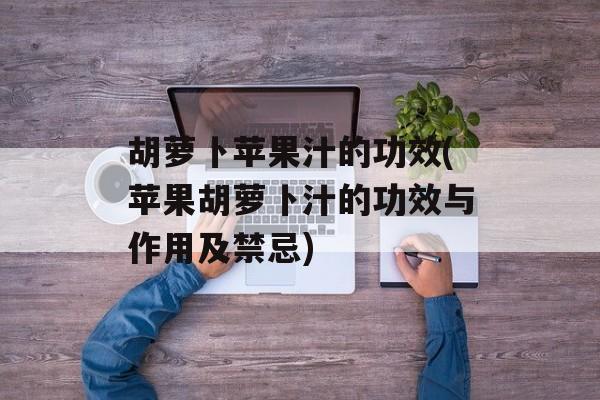 胡萝卜苹果汁的功效(苹果胡萝卜汁的功效与作用及禁忌)-第1张图片-