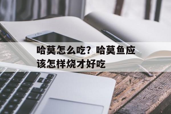 哈莫怎么吃？哈莫鱼应该怎样烧才好吃-第1张图片-