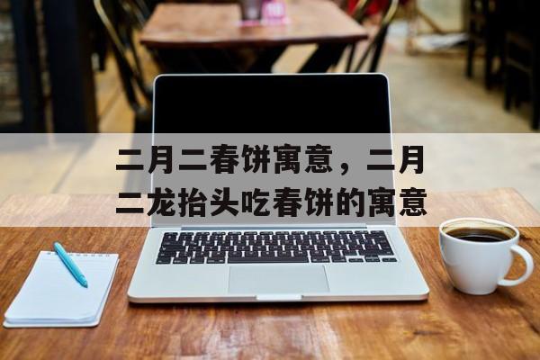 二月二春饼寓意，二月二龙抬头吃春饼的寓意-第1张图片-