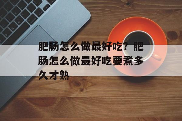 肥肠怎么做最好吃？肥肠怎么做最好吃要煮多久才熟-第1张图片-