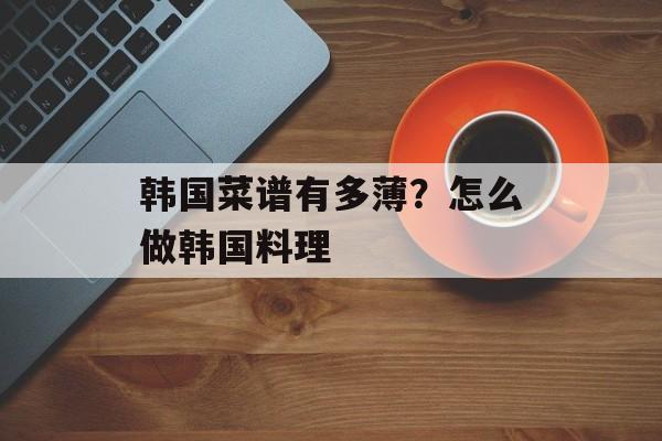 韩国菜谱有多薄？怎么做韩国料理-第1张图片-