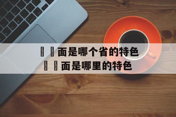 饸饹面是哪个省的特色 饸饹面是哪里的特色-第1张图片-