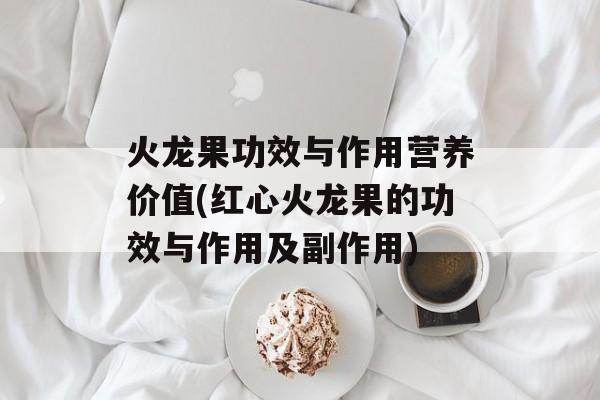 火龙果功效与作用营养价值(红心火龙果的功效与作用及副作用)-第1张图片-