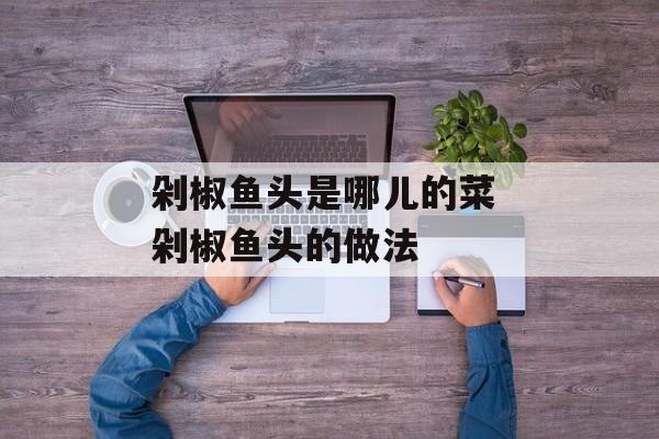 剁椒鱼头是哪儿的菜 剁椒鱼头的做法-第1张图片-