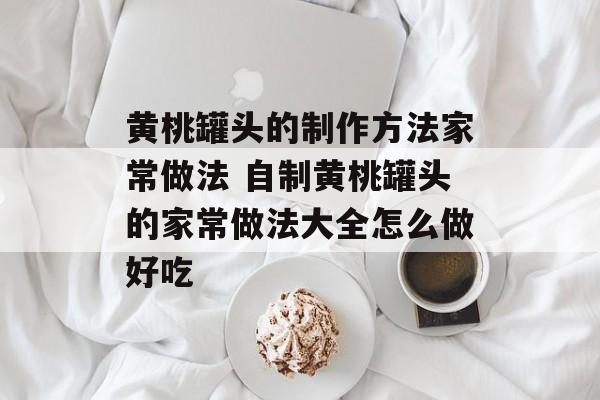 黄桃罐头的制作方法家常做法 自制黄桃罐头的家常做法大全怎么做好吃-第1张图片-