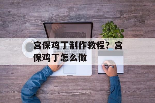 宫保鸡丁制作教程？宫保鸡丁怎么做-第1张图片-