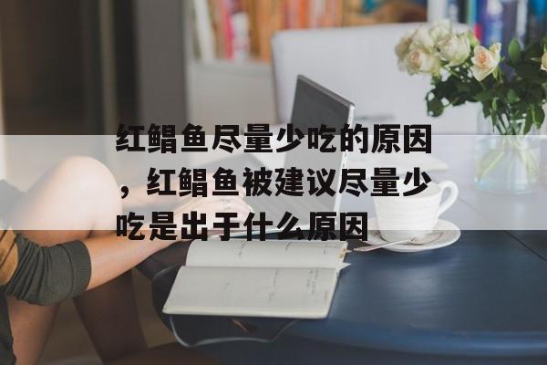 红鲳鱼尽量少吃的原因，红鲳鱼被建议尽量少吃是出于什么原因-第1张图片-