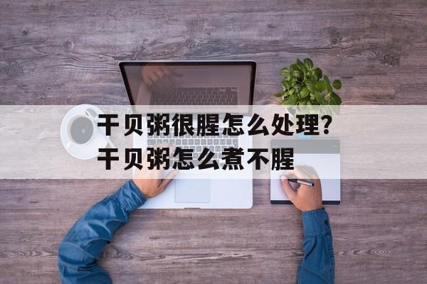 干贝粥很腥怎么处理？干贝粥怎么煮不腥-第1张图片-