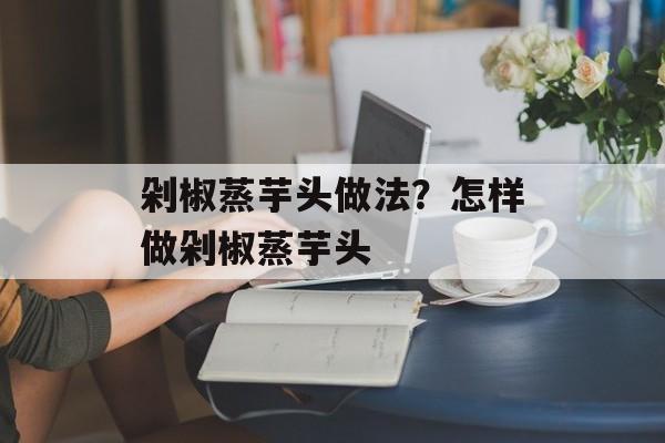 剁椒蒸芋头做法？怎样做剁椒蒸芋头-第1张图片-