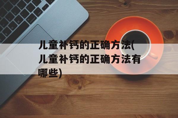 儿童补钙的正确方法(儿童补钙的正确方法有哪些)-第1张图片-