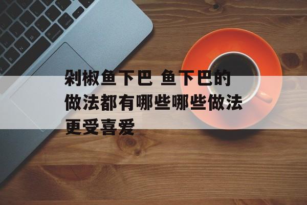 剁椒鱼下巴 鱼下巴的做法都有哪些哪些做法更受喜爱-第1张图片-