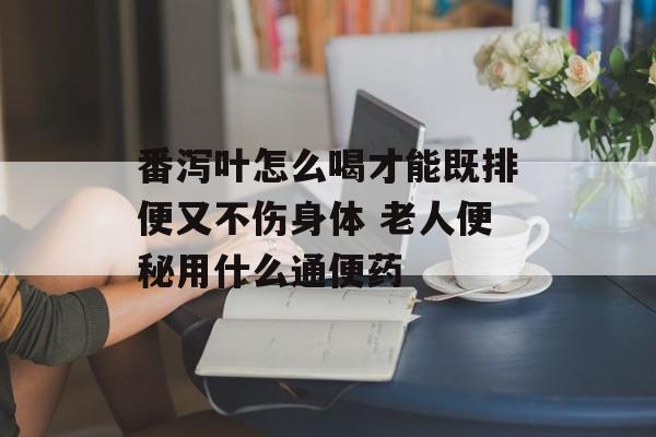 番泻叶怎么喝才能既排便又不伤身体 老人便秘用什么通便药-第1张图片-