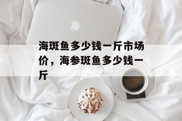 海斑鱼多少钱一斤市场价，海参斑鱼多少钱一斤-第1张图片-